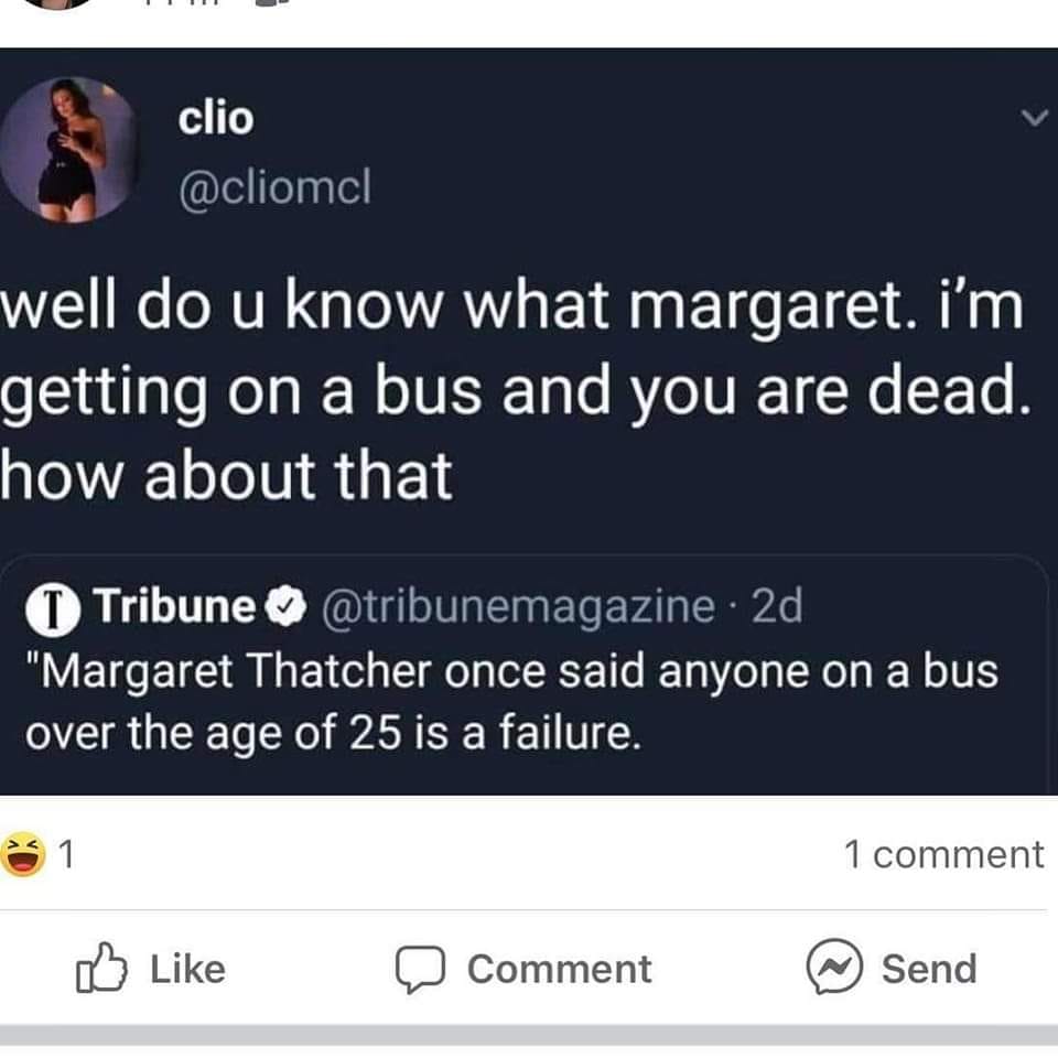 The meme is a humorous exchange between two Twitter users. The first user, @clio, responds to someone who is claiming to be on a bus with someone named Margaret Thatcher. The user asks what Margaret Thatcher is doing on the bus, and the response is a joke about someone on the bus saying someone over the age of 25 is a failure. The user then responds with a joke about Margaret Thatcher's age, saying she is dead.